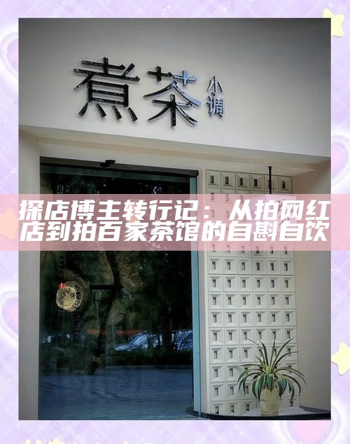 探店博主转行记：从拍网红店到拍百家茶馆的自斟自饮