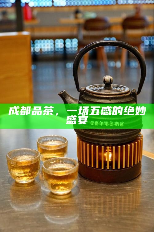成都品茶，一场五感的绝妙盛宴