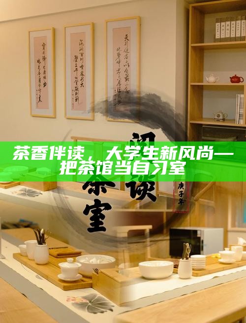 茶香伴读，大学生新风尚—把茶馆当自习室