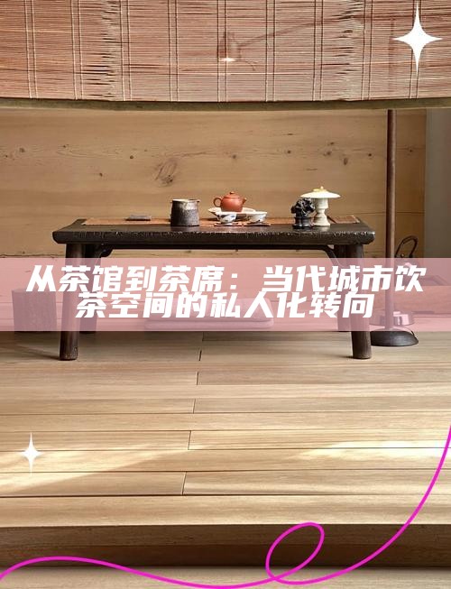 从茶馆到茶席：当代城市饮茶空间的私人化转向