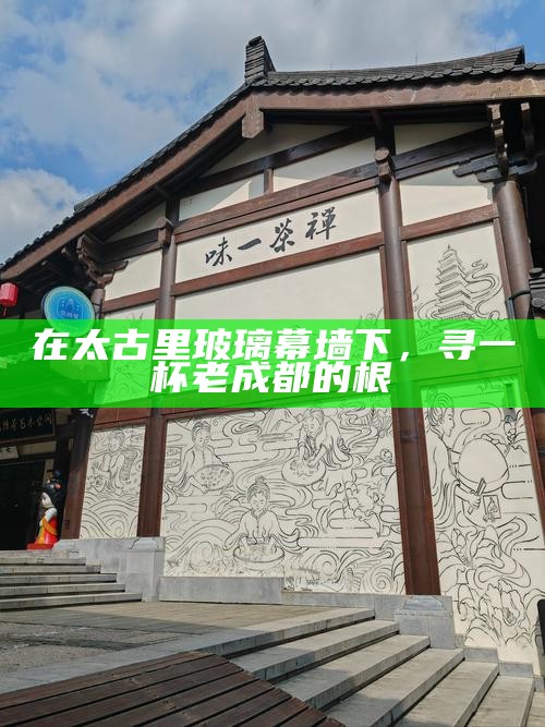 在太古里玻璃幕墙下，寻一杯老成都的根